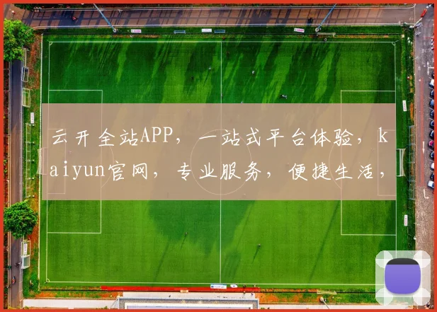 云开全站APP，一站式平台体验，kaiyun官网，专业服务，便捷生活，值得信赖。