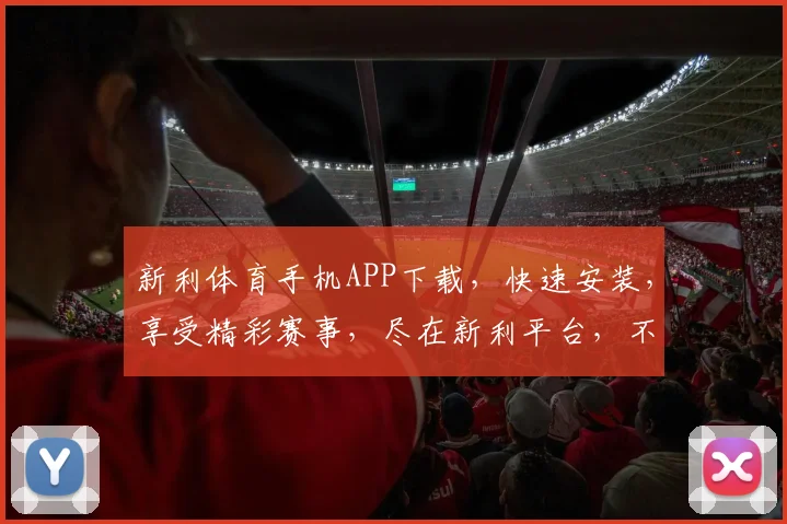 新利体育手机APP下载，快速安装，享受精彩赛事，尽在新利平台，不容错过