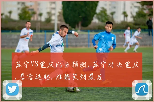 苏宁VS重庆比分预测,苏宁对决重庆,悬念迭起,谁能笑到最后