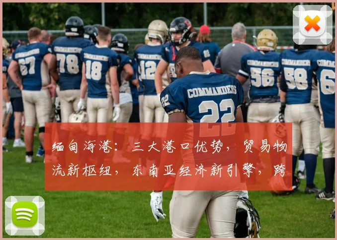 缅甸海港：三大港口优势，贸易物流新枢纽，东南亚经济新引擎，跨境电商新机遇，助力区域发展。