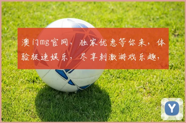 澳门mg官网，独家优惠等你来，体验极速娱乐，尽享刺激游戏乐趣，畅玩不停