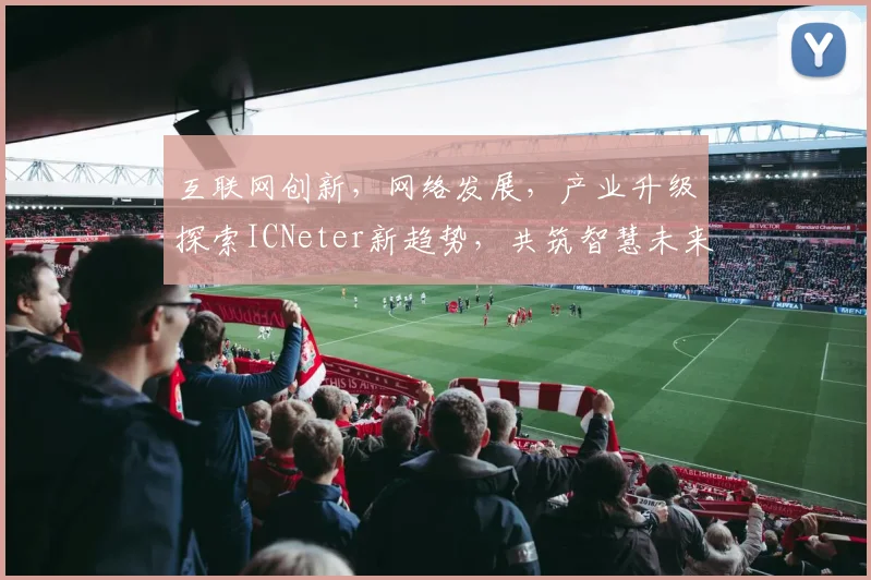 互联网创新，网络发展，产业升级探索ICNeter新趋势，共筑智慧未来