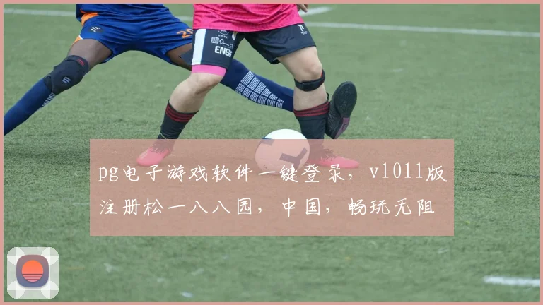pg电子游戏软件一键登录，v1011版注册松一八八园，中国，畅玩无阻，体验非凡