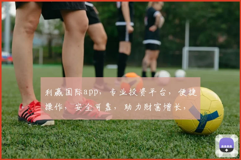 利赢国际app，专业投资平台，便捷操作，安全可靠，助力财富增长，让您轻松理财