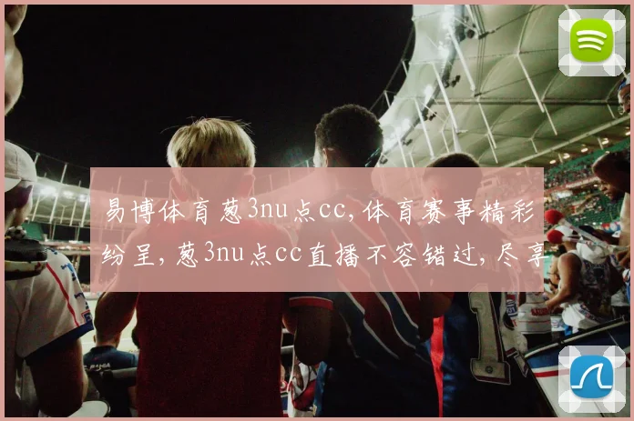 易博体育葱3nu点cc,体育赛事精彩纷呈,葱3nu点cc直播不容错过,尽享激情