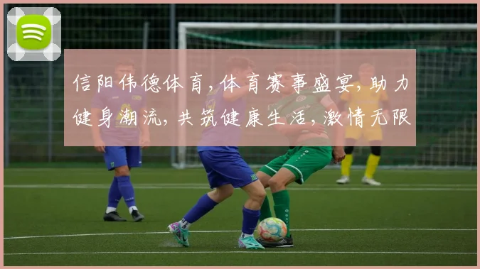 信阳伟德体育,体育赛事盛宴,助力健身潮流,共筑健康生活,激情无限挑战。