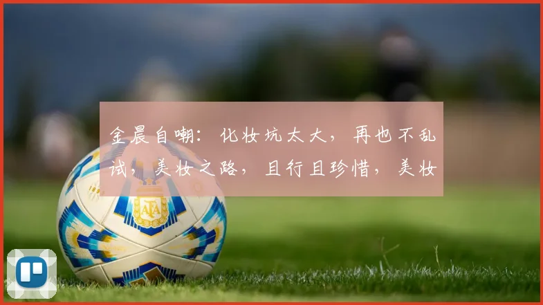 金晨自嘲：化妆坑太大，再也不乱试，美妆之路，且行且珍惜，美妆小白必看