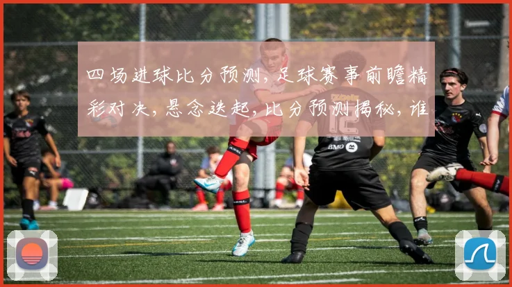 四场进球比分预测,足球赛事前瞻精彩对决,悬念迭起,比分预测揭秘,谁将问鼎