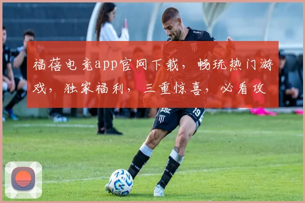 福蓓电竞app官网下载，畅玩热门游戏，独家福利，三重惊喜，必看攻略，轻松下载