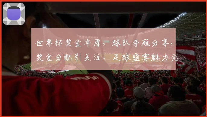 世界杯奖金丰厚，球队夺冠分享，奖金分配引关注，足球盛宴魅力无限，激动人心