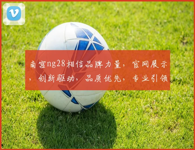 南宫ng28相信品牌力量，官网展示，创新驱动，品质优先，专业引领，成就未来。