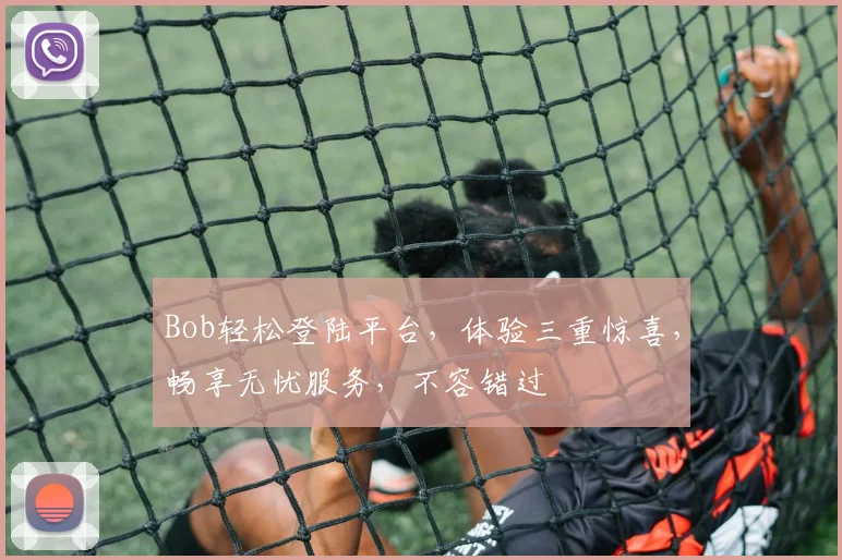 Bob轻松登陆平台，体验三重惊喜，畅享无忧服务，不容错过