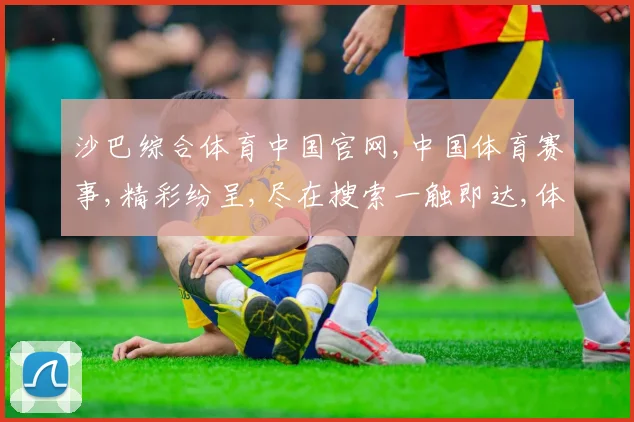 沙巴综合体育中国官网,中国体育赛事,精彩纷呈,尽在搜索一触即达,体验非凡
