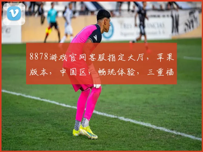 8878游戏官网客服指定大厅，苹果版本，中国区，畅玩体验，三重福利，诚邀加入，尽情享受