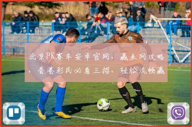 北京PK赛车安卓官网，赢米网攻略，香港彩民必看三招，轻松流畅赢米逗乐