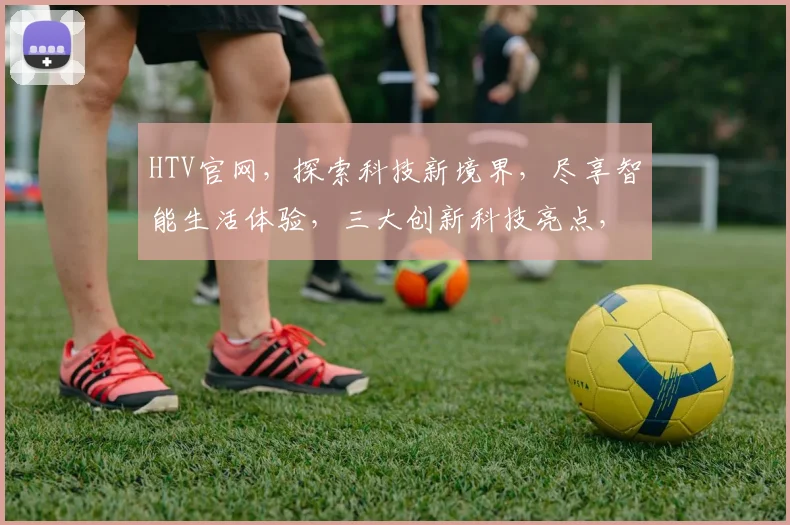 HTV官网，探索科技新境界，尽享智能生活体验，三大创新科技亮点，不容错过