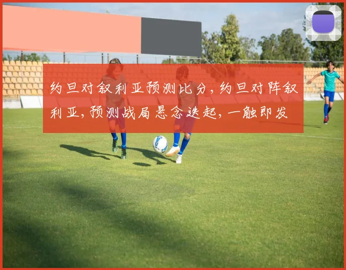 约旦对叙利亚预测比分,约旦对阵叙利亚,预测战局悬念迭起,一触即发