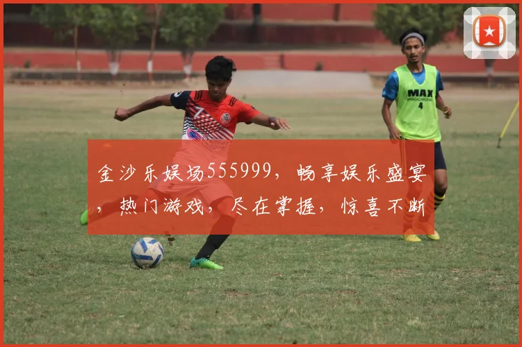 金沙乐娱场555999，畅享娱乐盛宴，热门游戏，尽在掌握，惊喜不断，不容错过