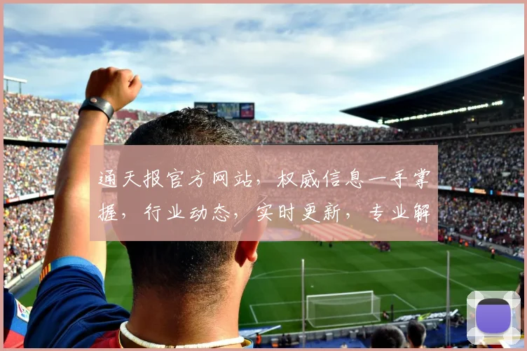 通天报官方网站，权威信息一手掌握，行业动态，实时更新，专业解读，不容错过